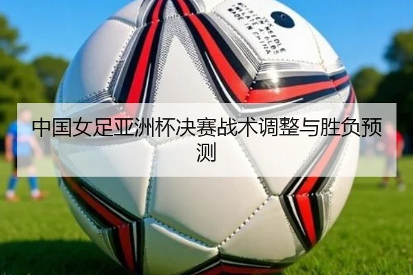 中国女足亚洲杯决赛战术调整与胜负预测 | Shunfa Sports